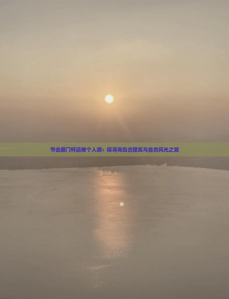节去厦门怀远楼个人游：探寻海岛古建筑与自然风光之旅