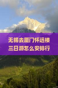 无锡去厦门怀远楼三日游怎么安排行程？需要准备什么？费用大概是多少？