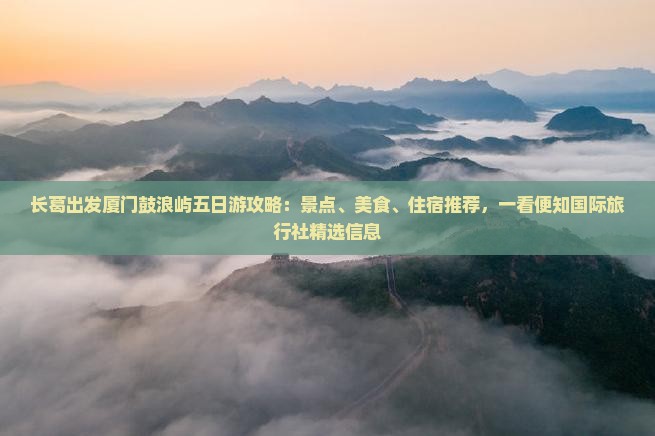 长葛出发厦门鼓浪屿五日游攻略：景点、美食、住宿推荐，一看便知国际旅行社精选信息