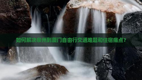 如何解决泉州到厦门自由行交通难题和住宿痛点？