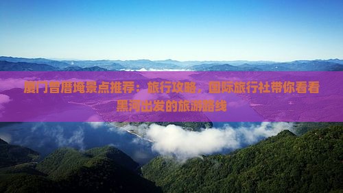 厦门曾厝埯景点推荐：旅行攻略，国际旅行社带你看看黑河出发的旅游路线
