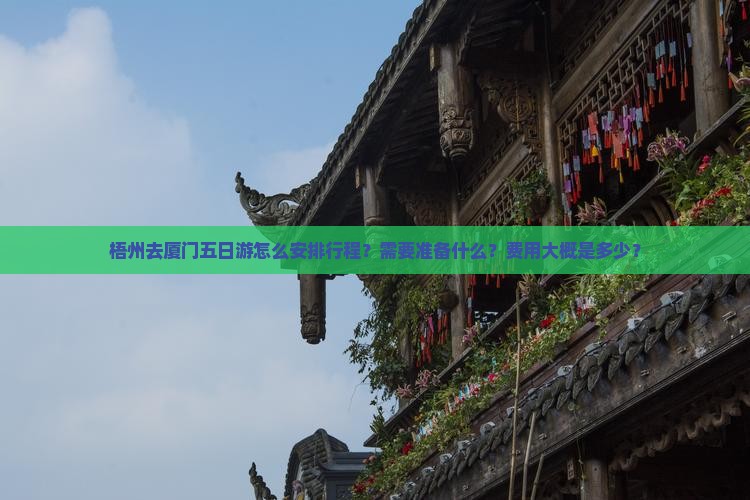 梧州去厦门五日游怎么安排行程？需要准备什么？费用大概是多少？