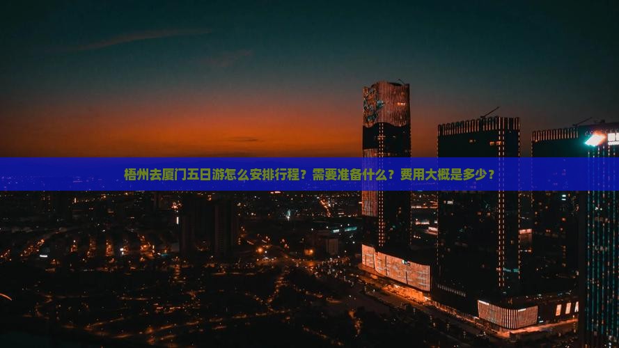 梧州去厦门五日游怎么安排行程？需要准备什么？费用大概是多少？