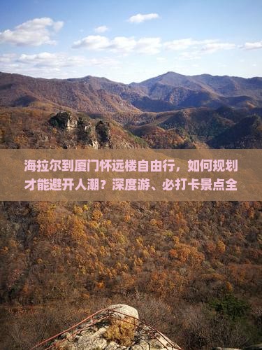 海拉尔到厦门怀远楼自由行，如何规划才能避开人潮？深度游、必打卡景点全解析