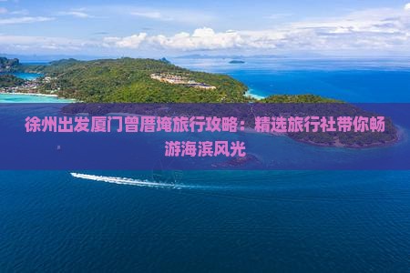 徐州出发厦门曾厝埯旅行攻略：精选旅行社带你畅游海滨风光