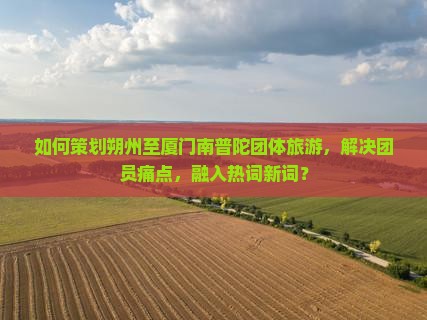 如何策划朔州至厦门南普陀团体旅游，解决团员痛点，融入热词新词？