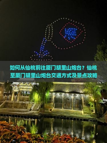 如何从仙桃前往厦门胡里山炮台？仙桃至厦门胡里山炮台交通方式及景点攻略详解