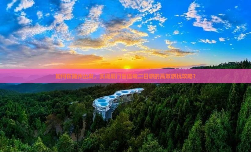 如何在随州出发，实现厦门曾厝埯二日游的高效游玩攻略？