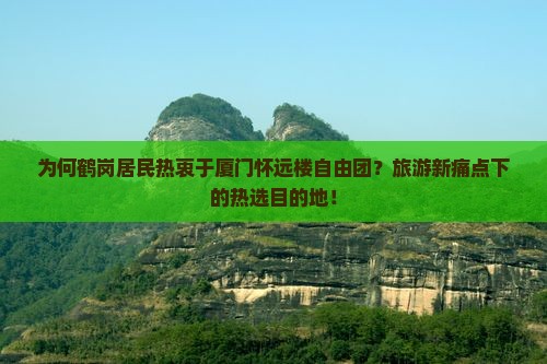 为何鹤岗居民热衷于厦门怀远楼自由团？旅游新痛点下的热选目的地！