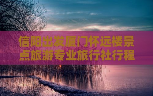信阳出发厦门怀远楼景点旅游专业旅行社行程