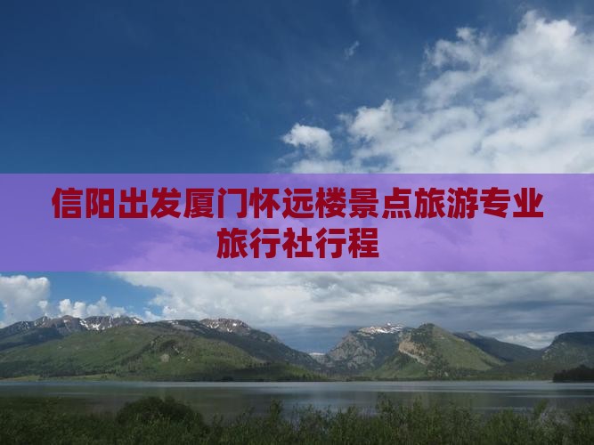 信阳出发厦门怀远楼景点旅游专业旅行社行程
