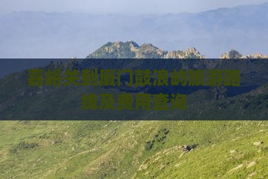嘉峪关到厦门鼓浪屿旅游路线及费用查询