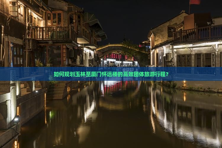 如何规划玉林至厦门怀远楼的高效团体旅游行程？