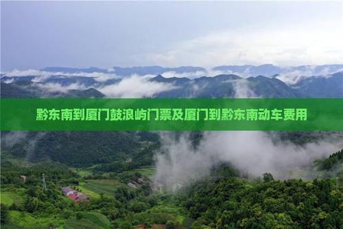 黔东南到厦门鼓浪屿门票及厦门到黔东南动车费用