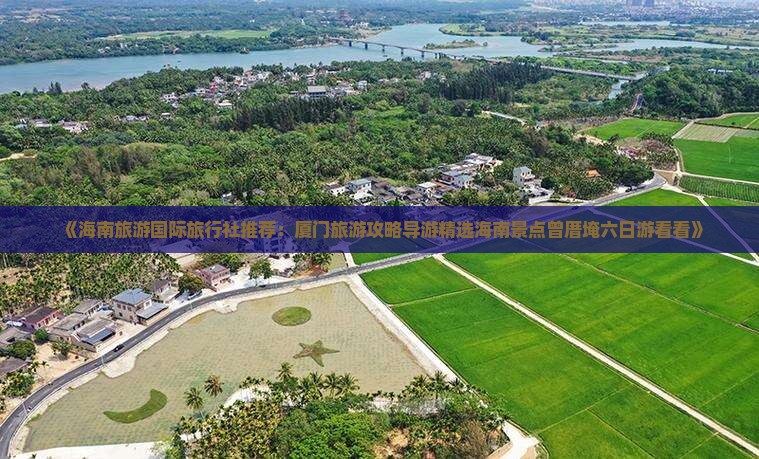 《海南旅游国际旅行社推荐：厦门旅游攻略导游精选海南景点曾厝埯六日游看看》