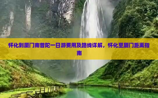 怀化到厦门南普陀一日游费用及路线详解，怀化至厦门距离指南