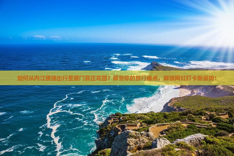 如何从内江便捷出行至厦门菽庄花园？解答你的旅行痛点，解锁网红打卡新姿势！