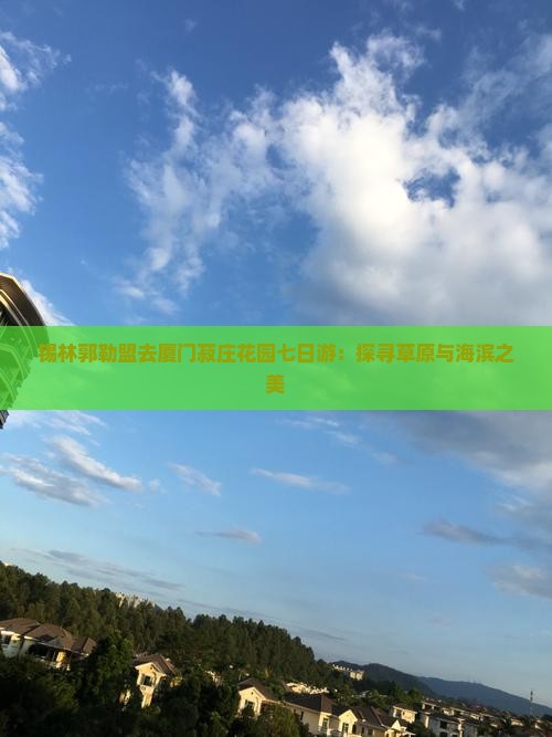 锡林郭勒盟去厦门菽庄花园七日游：探寻草原与海滨之美