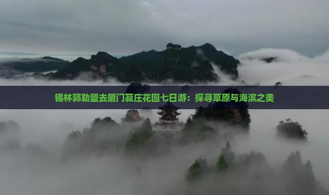 锡林郭勒盟去厦门菽庄花园七日游：探寻草原与海滨之美