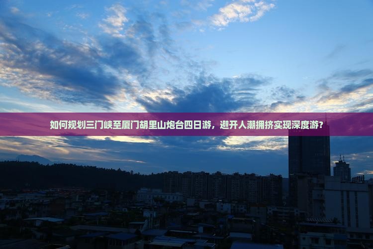 如何规划三门峡至厦门胡里山炮台四日游，避开人潮拥挤实现深度游？
