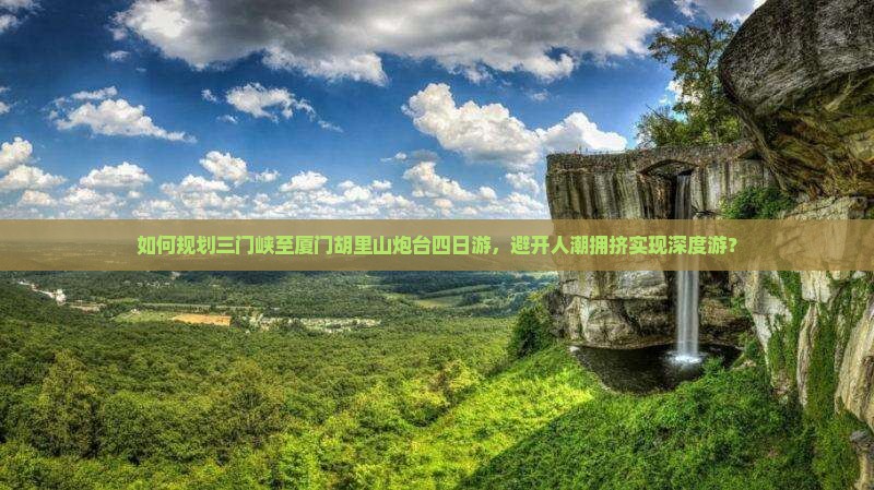 如何规划三门峡至厦门胡里山炮台四日游，避开人潮拥挤实现深度游？