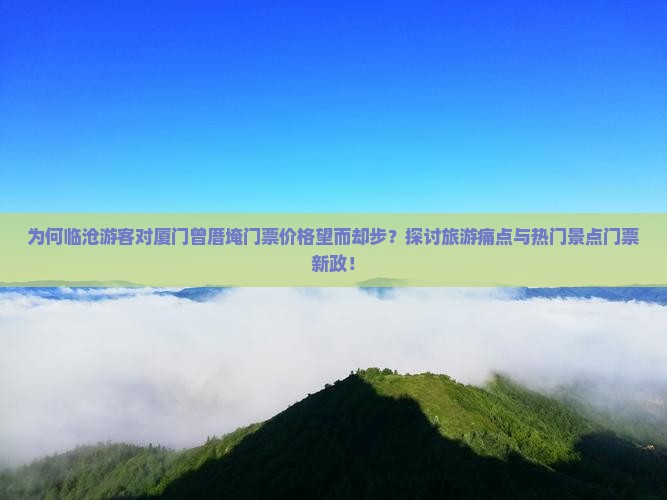 为何临沧游客对厦门曾厝埯门票价格望而却步？探讨旅游痛点与热门景点门票新政！