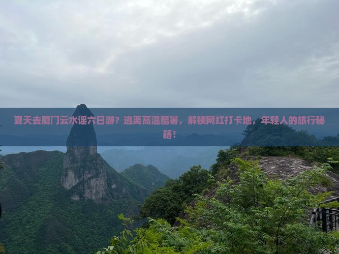 夏天去厦门云水谣六日游？逃离高温酷暑，解锁网红打卡地，年轻人的旅行秘籍！