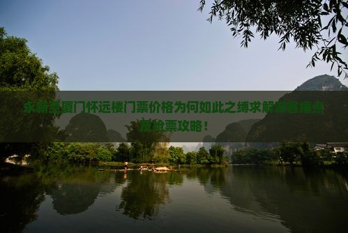 永新至厦门怀远楼门票价格为何如此之缚求解游客痛点及抢票攻略！