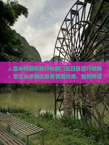 ∠昌米特国际旅行社厦门五日自由行攻略：怎么从永新出发看曾厝沙滩，新到怀远楼住宿信息及路线》