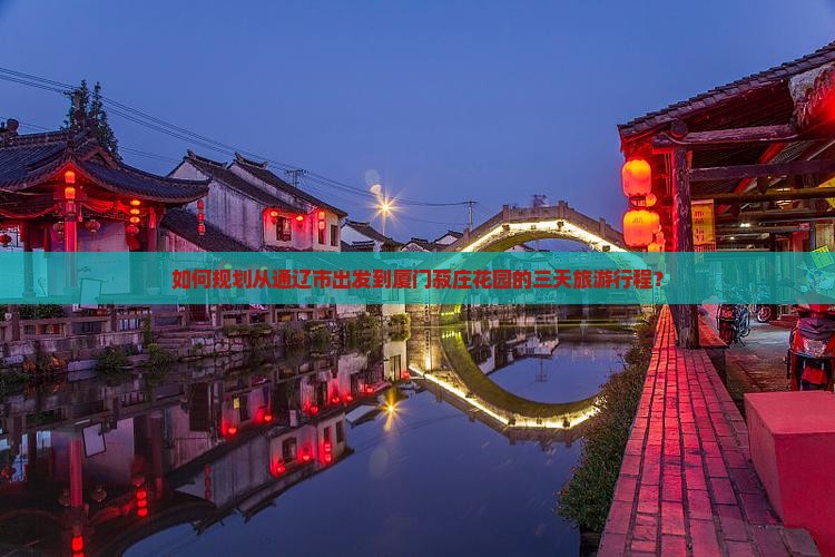 如何规划从通辽市出发到厦门菽庄花园的三天旅游行程？