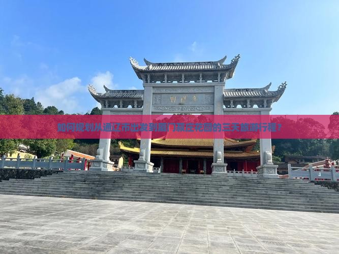 如何规划从通辽市出发到厦门菽庄花园的三天旅游行程？
