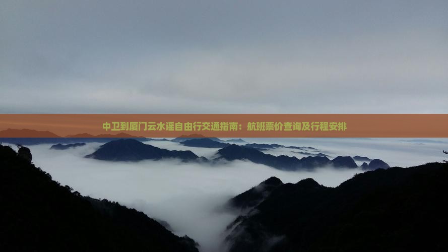 中卫到厦门云水谣自由行交通指南：航班票价查询及行程安排