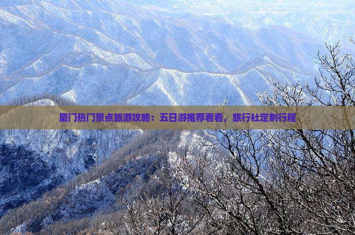 厦门热门景点旅游攻略：五日游推荐看看，旅行社定制行程