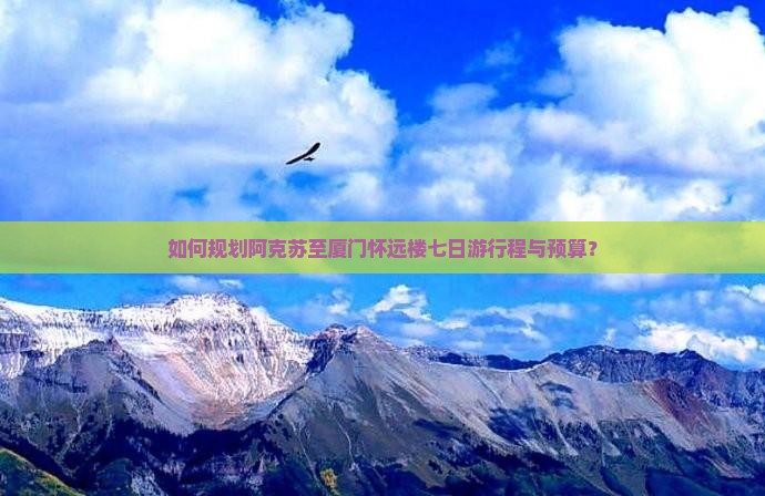 如何规划阿克苏至厦门怀远楼七日游行程与预算？