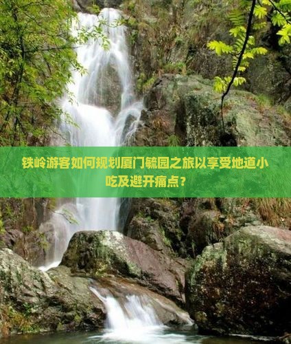 铁岭游客如何规划厦门毓园之旅以享受地道小吃及避开痛点？