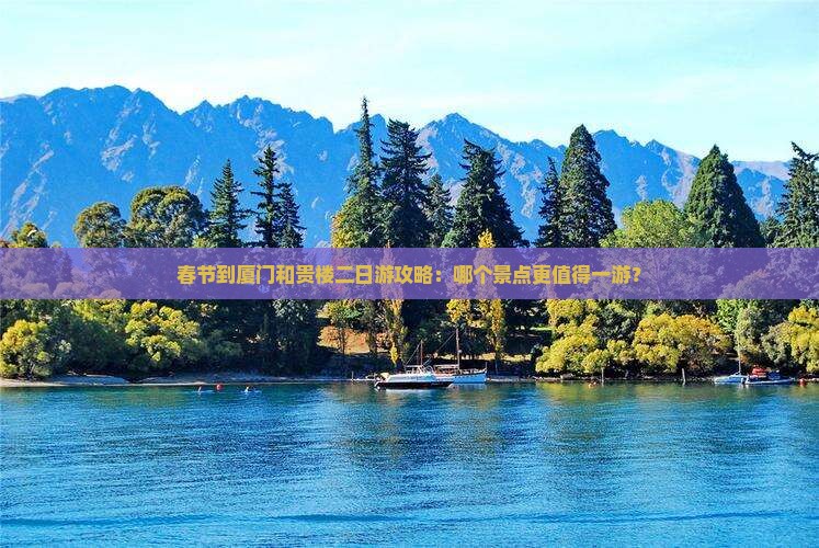 春节到厦门和贵楼二日游攻略：哪个景点更值得一游？