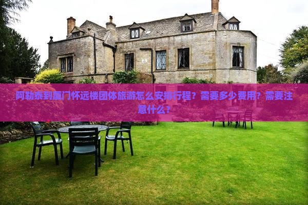 阿勒泰到厦门怀远楼团体旅游怎么安排行程？需要多少费用？需要注意什么？