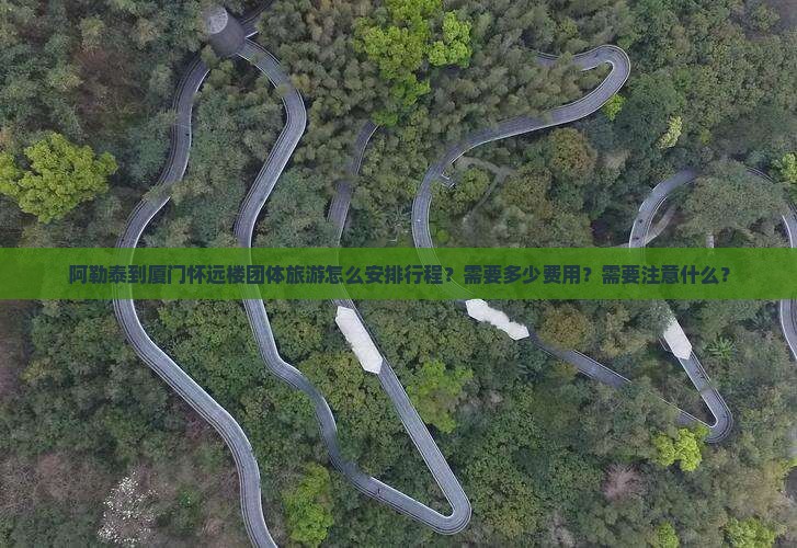 阿勒泰到厦门怀远楼团体旅游怎么安排行程？需要多少费用？需要注意什么？
