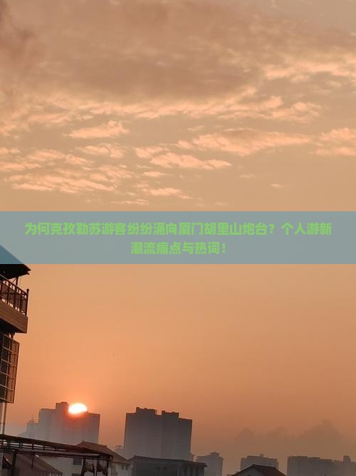 为何克孜勒苏游客纷纷涌向厦门胡里山炮台？个人游新潮流痛点与热词！