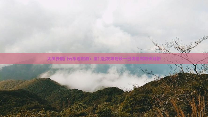 大庆去厦门云水谣旅游：厦门出发攻略及一日游自驾时长解析