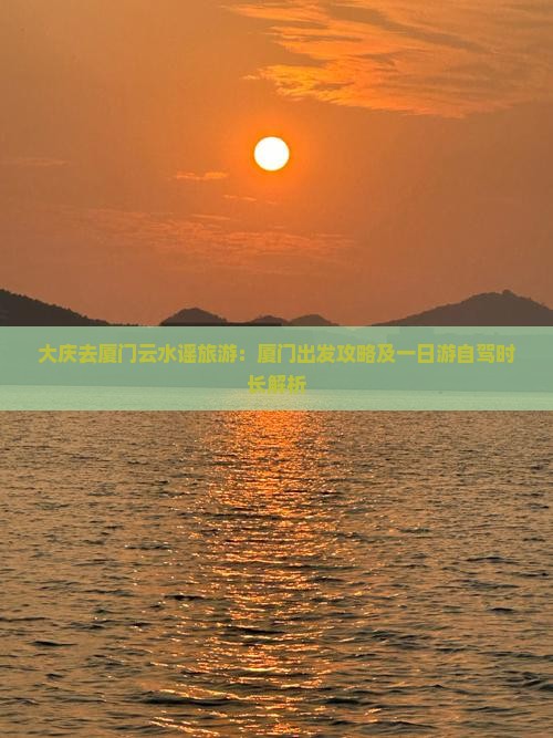 大庆去厦门云水谣旅游：厦门出发攻略及一日游自驾时长解析