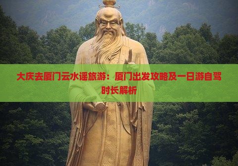 大庆去厦门云水谣旅游：厦门出发攻略及一日游自驾时长解析