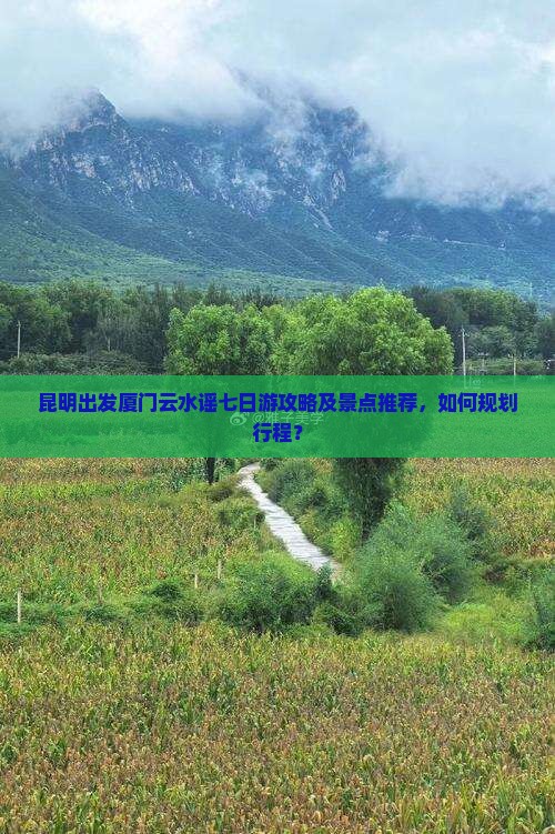 昆明出发厦门云水谣七日游攻略及景点推荐，如何规划行程？