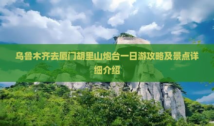 乌鲁木齐去厦门胡里山炮台一日游攻略及景点详细介绍