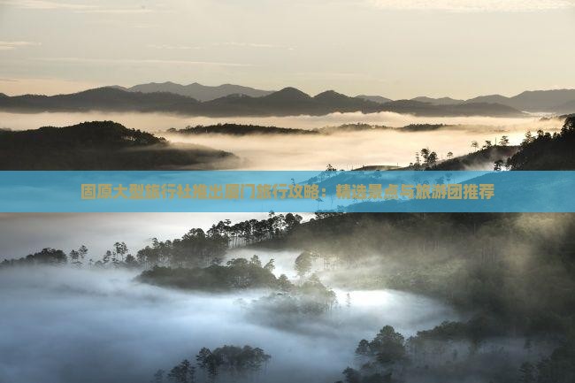 固原大型旅行社推出厦门旅行攻略：精选景点与旅游团推荐