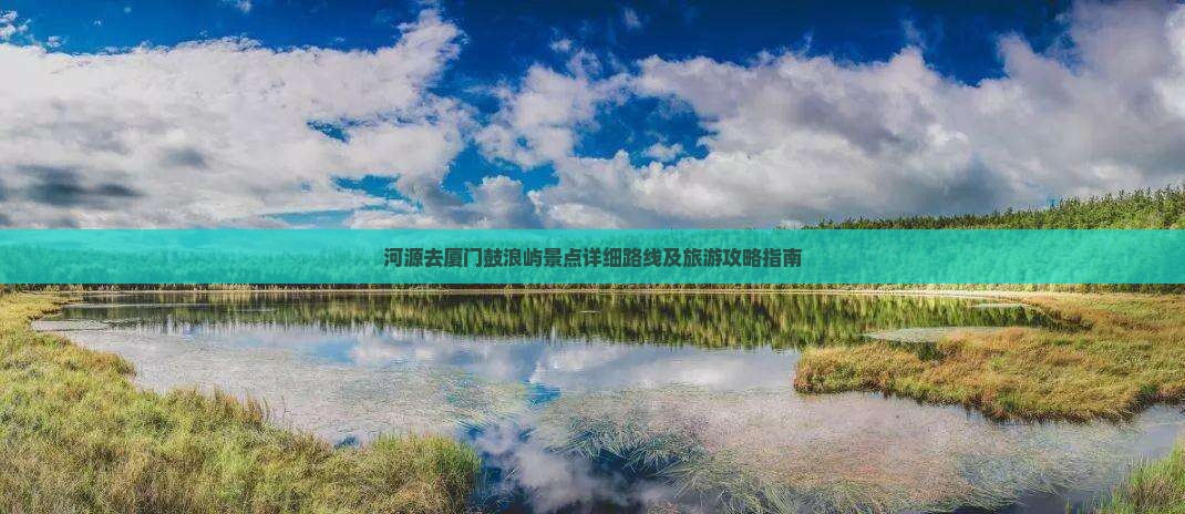 河源去厦门鼓浪屿景点详细路线及旅游攻略指南