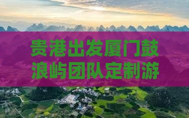 贵港出发厦门鼓浪屿团队定制游