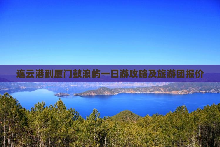 连云港到厦门鼓浪屿一日游攻略及旅游团报价