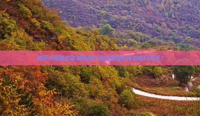 如何从昭通出发游览厦门菽庄花园及附近热门景点？