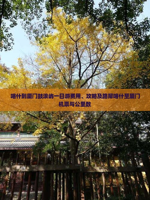 喀什到厦门鼓浪屿一日游费用、攻略及路犀喀什至厦门机票与公里数